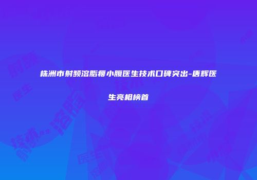株洲市射频溶脂瘦小腹医生技术口碑突出-唐辉医生亮相榜首