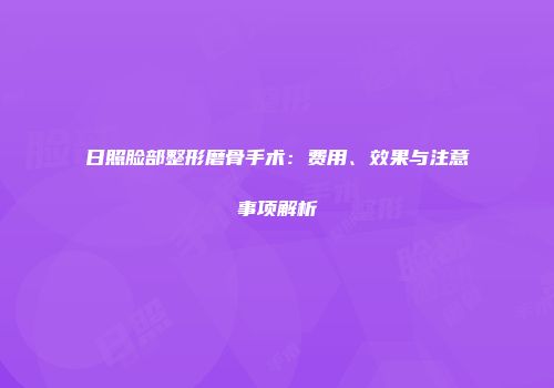 日照脸部整形磨骨手术：费用、效果与注意事项解析