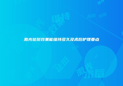 激光祛斑效果能维持多久及术后护理要点