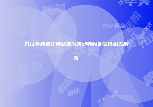 九江华美医疗美容医院眼部和胸部整形服务解析