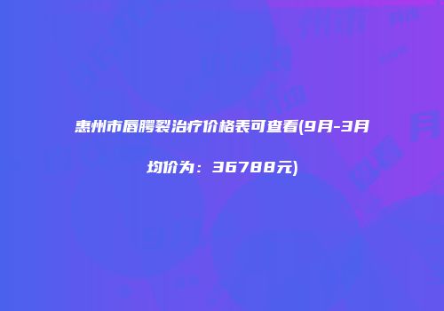 惠州市唇腭裂治疗价格表可查看(9月-3月均价为：36788元)