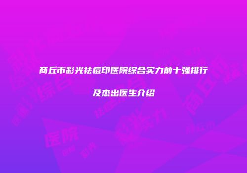 商丘市彩光祛痘印医院综合实力前十强排行及杰出医生介绍