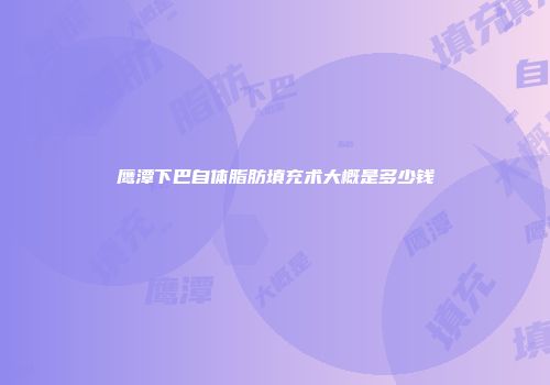 鹰潭下巴自体脂肪填充术大概是多少钱