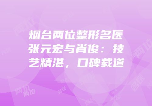 烟台两位整形名医张元宏与肖俊：技艺精湛，口碑载道