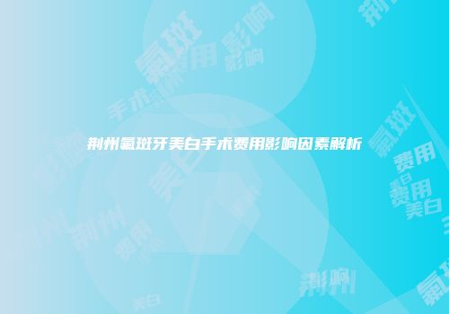 荆州氟斑牙美白手术费用影响因素解析