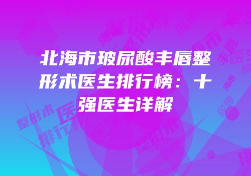 北海市玻尿酸丰唇整形术医生排行榜：十强医生详解
