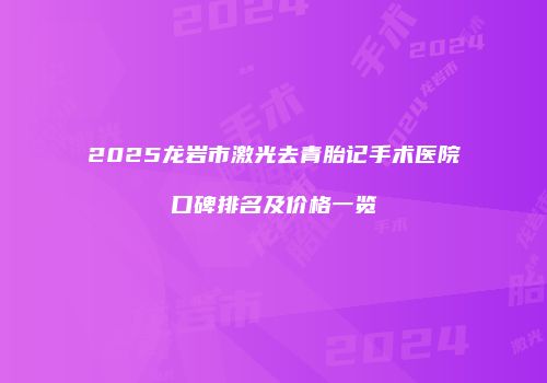 2025龙岩市激光去青胎记手术医院口碑排名及价格一览
