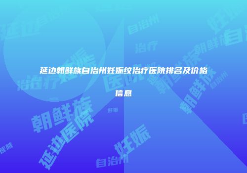 延边朝鲜族自治州妊娠纹治疗医院排名及价格信息