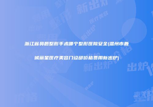浙江省鼻唇整形手术哪个整形医院安全(温州市鹿城丽星医疗美容门诊部价格费用新出炉)