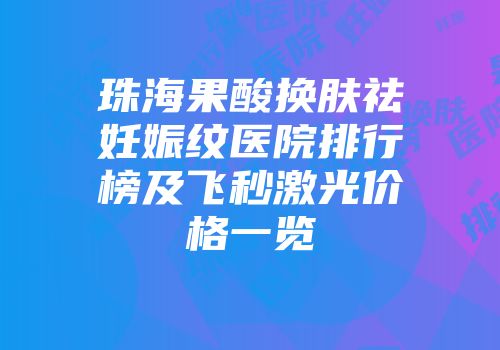 珠海果酸换肤祛妊娠纹医院排行榜及飞秒激光价格一览