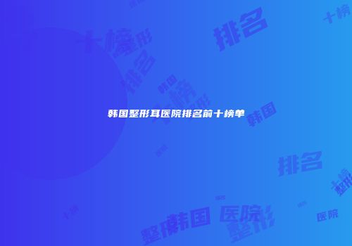 韩国整形耳医院排名前十榜单