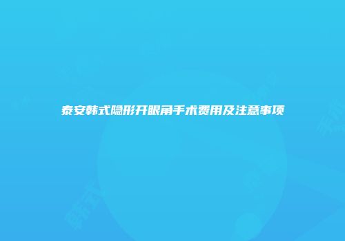 泰安韩式隐形开眼角手术费用及注意事项