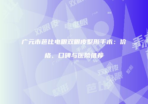 广元市芭比电眼双眼皮整形手术：价格、口碑与医院推荐