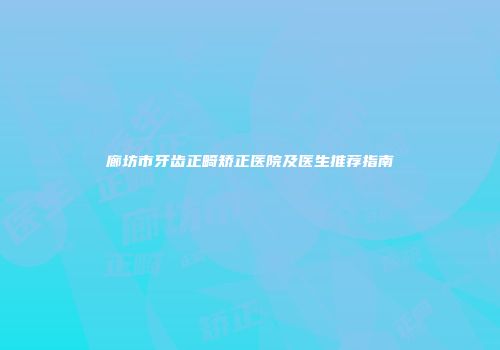 廊坊市牙齿正畸矫正医院及医生推荐指南