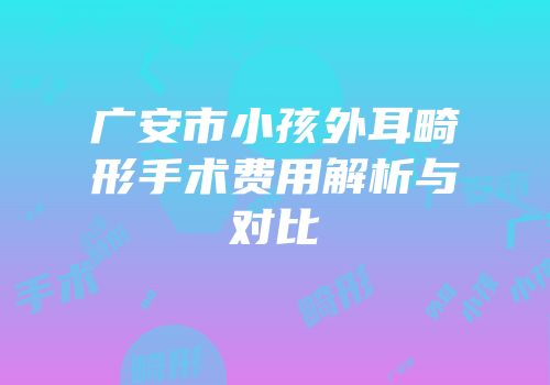 广安市小孩外耳畸形手术费用解析与对比