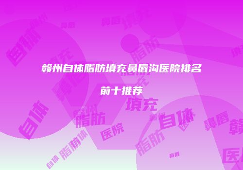 赣州自体脂肪填充鼻唇沟医院排名前十推荐
