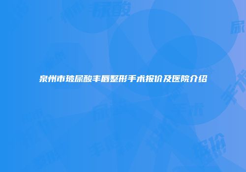 泉州市玻尿酸丰唇整形手术报价及医院介绍