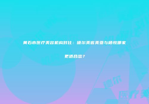 黄石市医疗美容机构对比：德尔美客美亚与栖悦哪家更适合您？