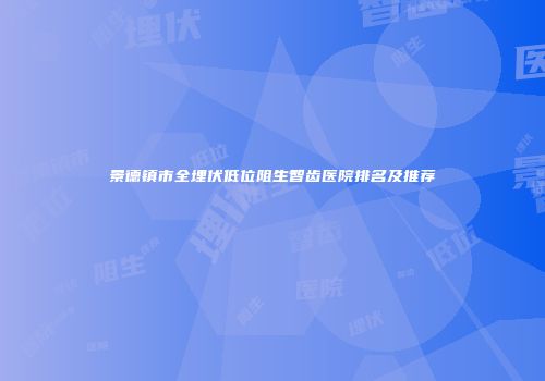 景德镇市全埋伏低位阻生智齿医院排名及推荐