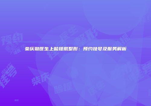 柴庆勋医生上睑提肌整形：预约挂号及服务解析