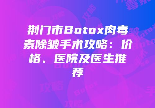 荆门市Botox肉毒素除皱手术攻略：价格、医院及医生推荐