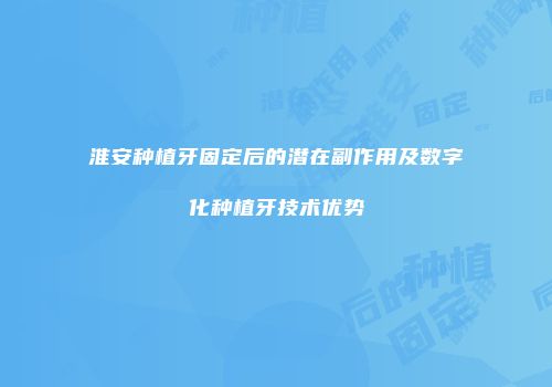 淮安种植牙固定后的潜在副作用及数字化种植牙技术优势