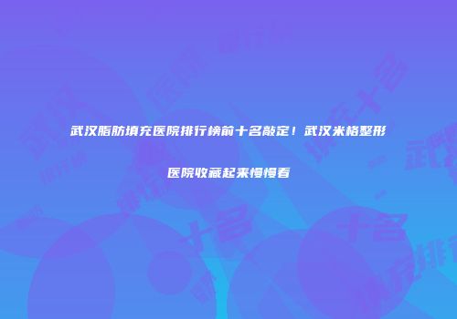 武汉脂肪填充医院排行榜前十名敲定！武汉米格整形医院收藏起来慢慢看