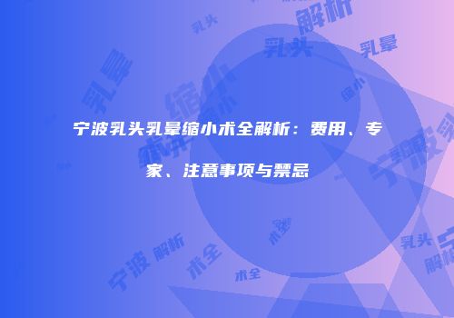 宁波乳头乳晕缩小术全解析：费用、专家、注意事项与禁忌