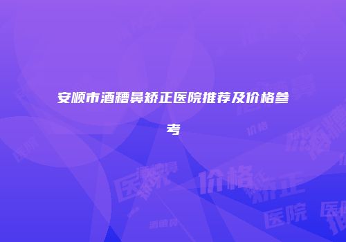 安顺市酒糟鼻矫正医院推荐及价格参考