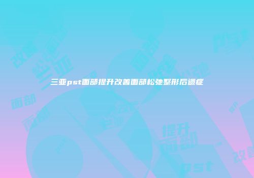 三亚pst面部提升改善面部松弛整形后遗症