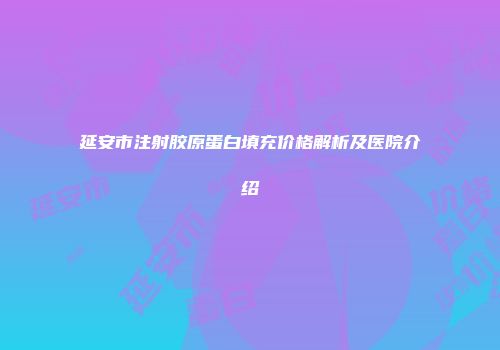 延安市注射胶原蛋白填充价格解析及医院介绍