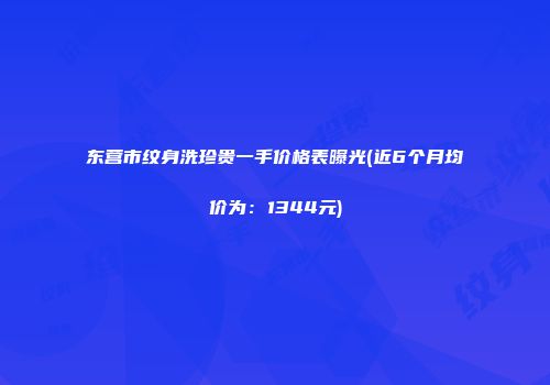 东营市纹身洗珍贵一手价格表曝光(近6个月均价为：1344元)