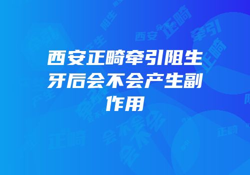 西安正畸牵引阻生牙后会不会产生副作用