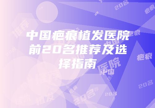 中国疤痕植发医院前20名推荐及选择指南