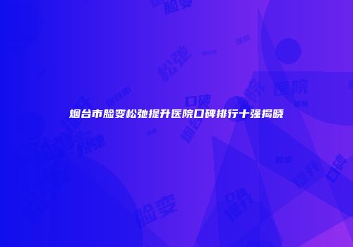 烟台市脸变松弛提升医院口碑排行十强揭晓