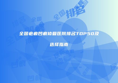 全国疤痕凹痕修复医院排名TOP50及选择指南