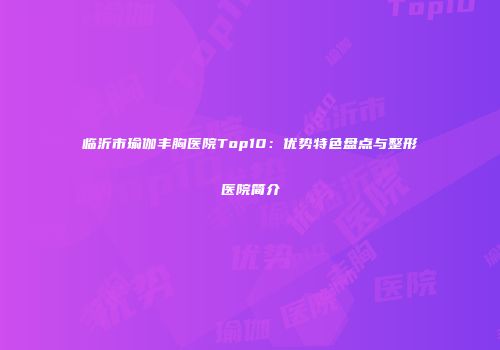 临沂市瑜伽丰胸医院Top10：优势特色盘点与整形医院简介