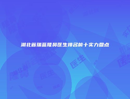 湖北省瑞蓝隆鼻医生排名前十实力盘点
