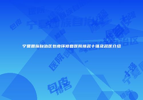 宁夏回族自治区包皮环修复医院排名十强及名医介绍