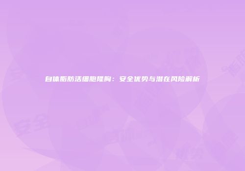 自体脂肪活细胞隆胸：安全优势与潜在风险解析