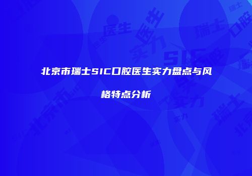 北京市瑞士SIC口腔医生实力盘点与风格特点分析