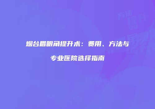 烟台眉眼角提升术：费用、方法与专业医院选择指南