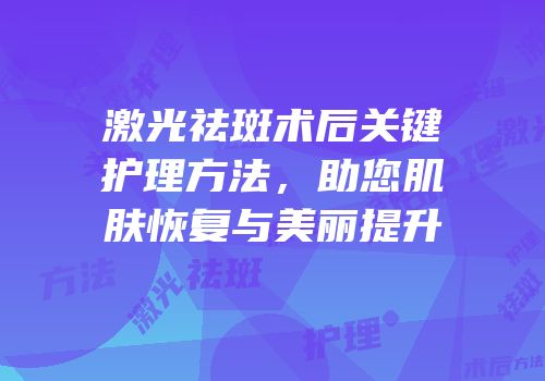 激光祛斑术后关键护理方法，助您肌肤恢复与美丽提升