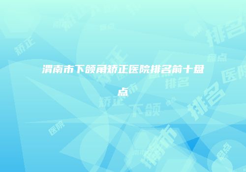 渭南市下颌角矫正医院排名前十盘点