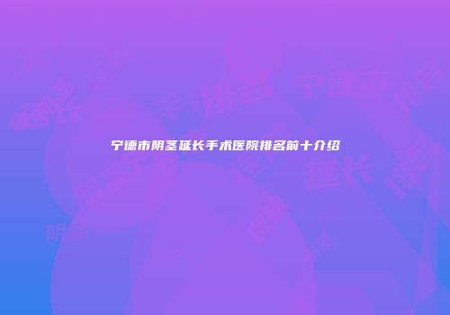 宁德市阴茎延长手术医院排名前十介绍