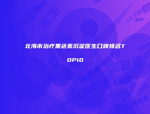 北海市治疗黑色素沉淀医生口碑排名TOP10