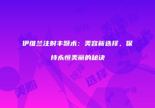 伊维兰注射丰颞术：美容新选择，保持永恒美丽的秘诀