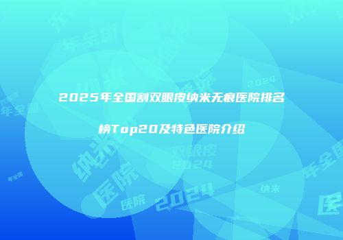 2025年全国割双眼皮纳米无痕医院排名榜Top20及特色医院介绍