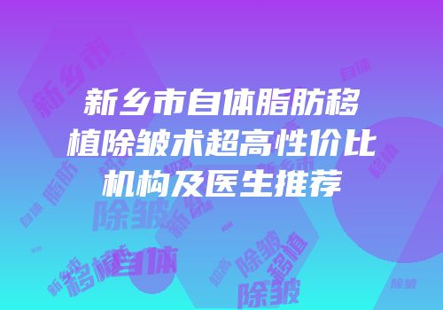 新乡市自体脂肪移植除皱术超高性价比机构及医生推荐