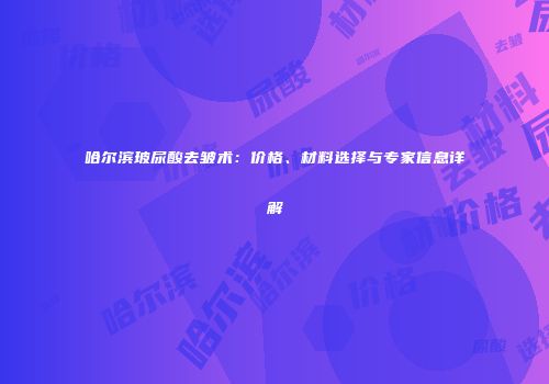 哈尔滨玻尿酸去皱术：价格、材料选择与专家信息详解